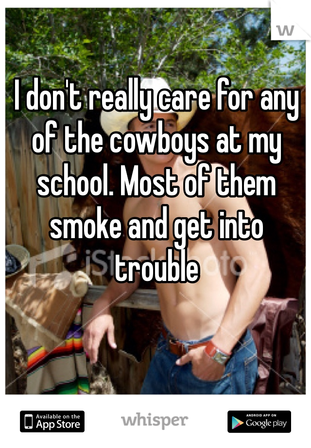 I don't really care for any of the cowboys at my school. Most of them smoke and get into trouble
