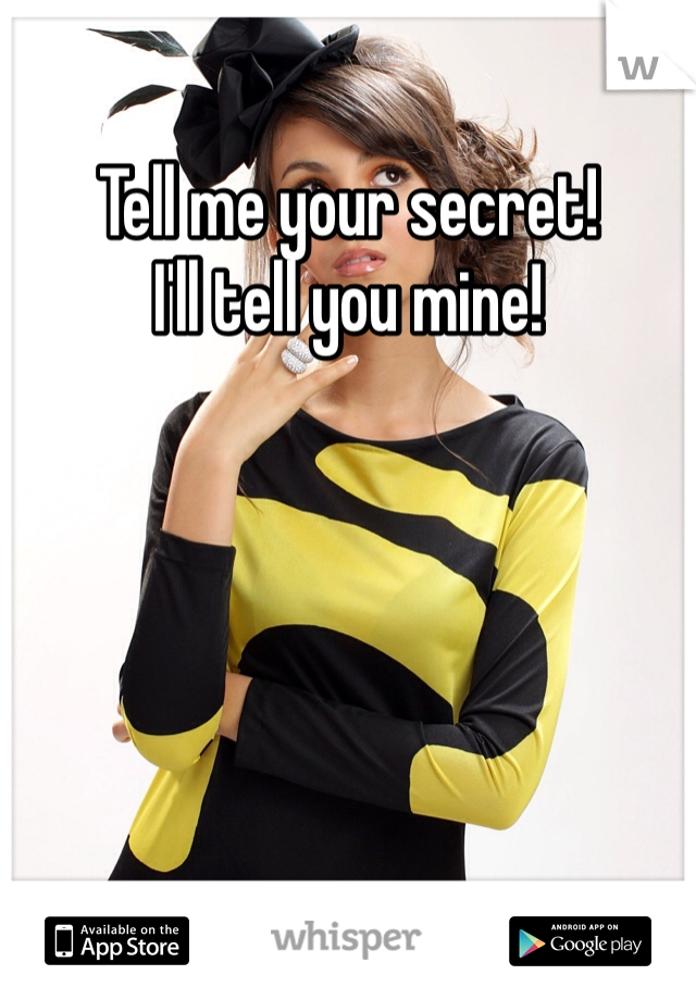 Tell me your secret! 
I'll tell you mine!