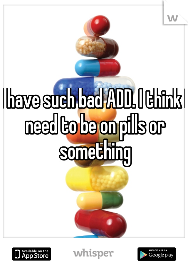 I have such bad ADD. I think I need to be on pills or something
