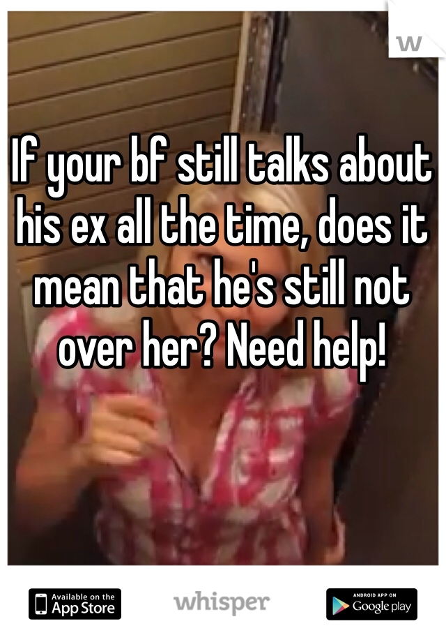 If your bf still talks about his ex all the time, does it mean that he's still not over her? Need help!