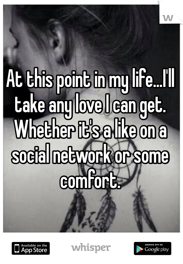 At this point in my life...I'll take any love I can get. Whether it's a like on a social network or some comfort.