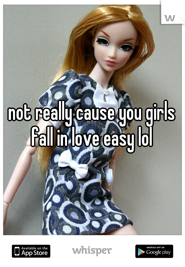 not really cause you girls fall in love easy lol 