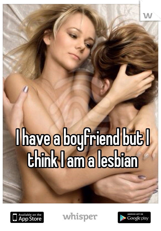I have a boyfriend but I think I am a lesbian