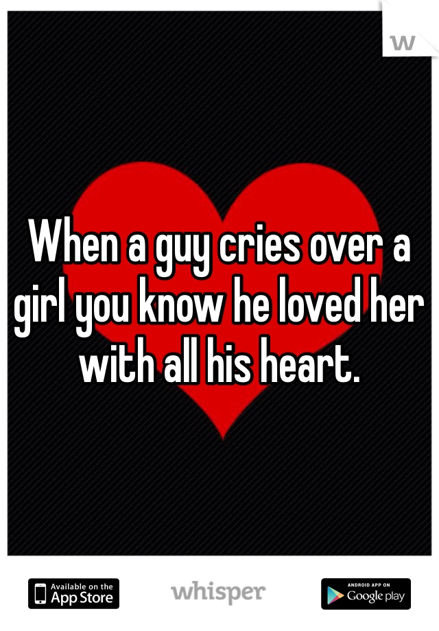 When a guy cries over a girl you know he loved her with all his heart.