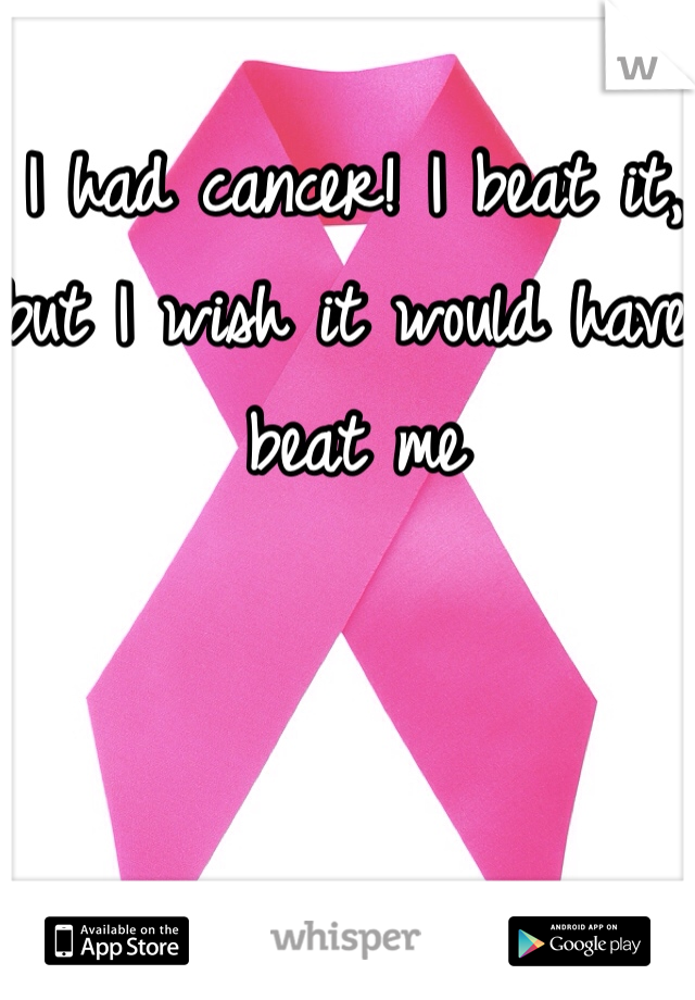 I had cancer! I beat it, but I wish it would have beat me 