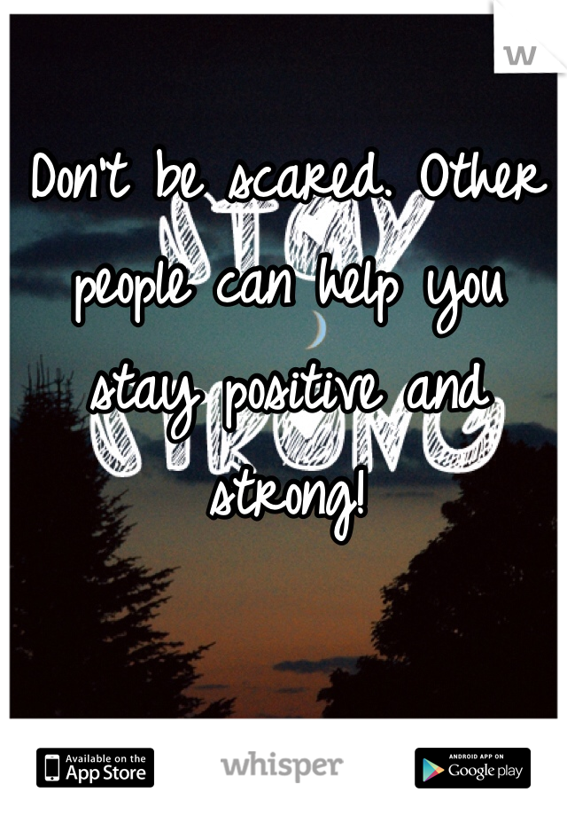 Don't be scared. Other people can help you stay positive and strong! 