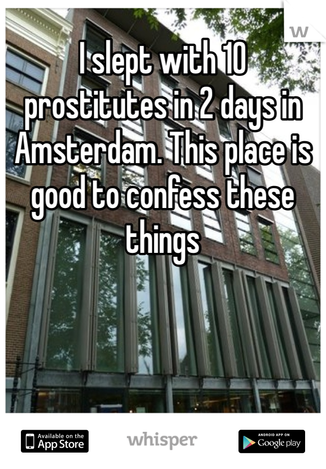 I slept with 10 prostitutes in 2 days in Amsterdam. This place is good to confess these things  