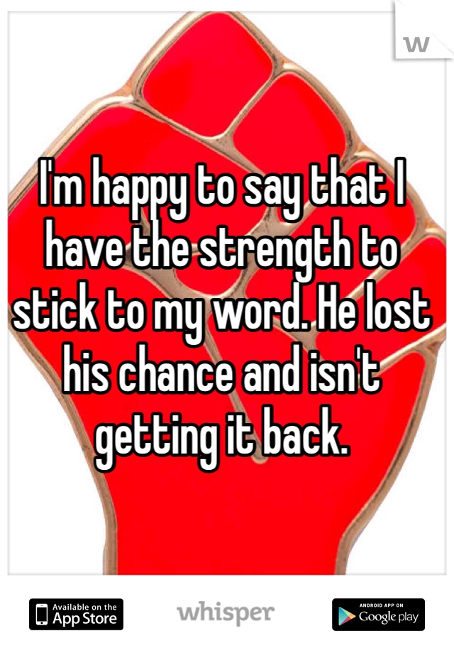 I'm happy to say that I have the strength to stick to my word. He lost his chance and isn't getting it back. 