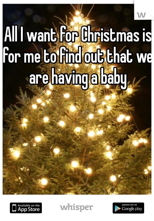 All I want for Christmas is for me to find out that we are having a baby