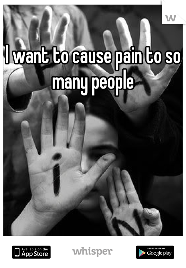 I want to cause pain to so many people 