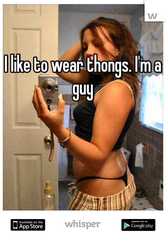 I like to wear thongs. I'm a guy