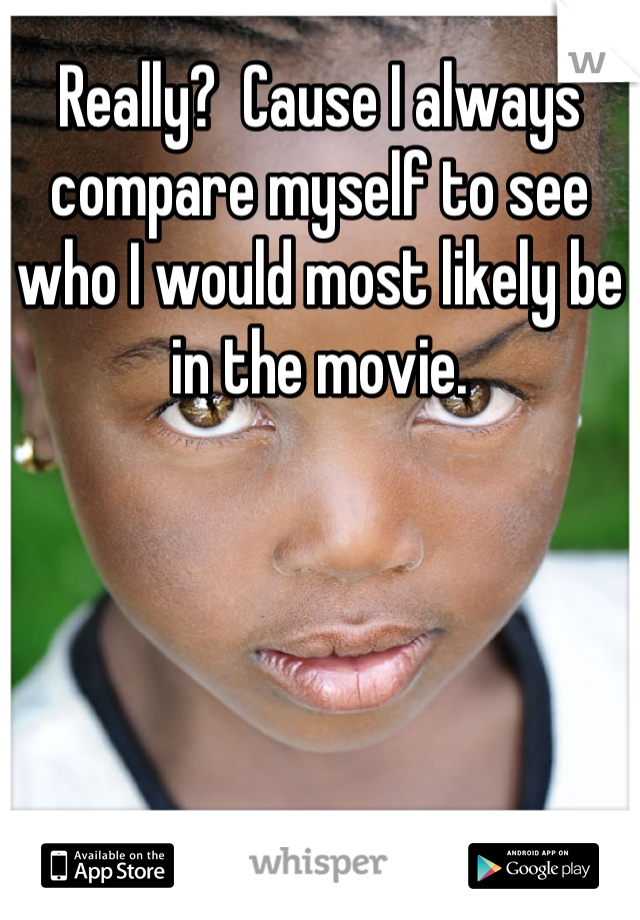 Really?  Cause I always compare myself to see who I would most likely be in the movie.