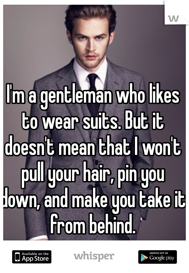 I'm a gentleman who likes to wear suits. But it doesn't mean that I won't pull your hair, pin you down, and make you take it from behind.