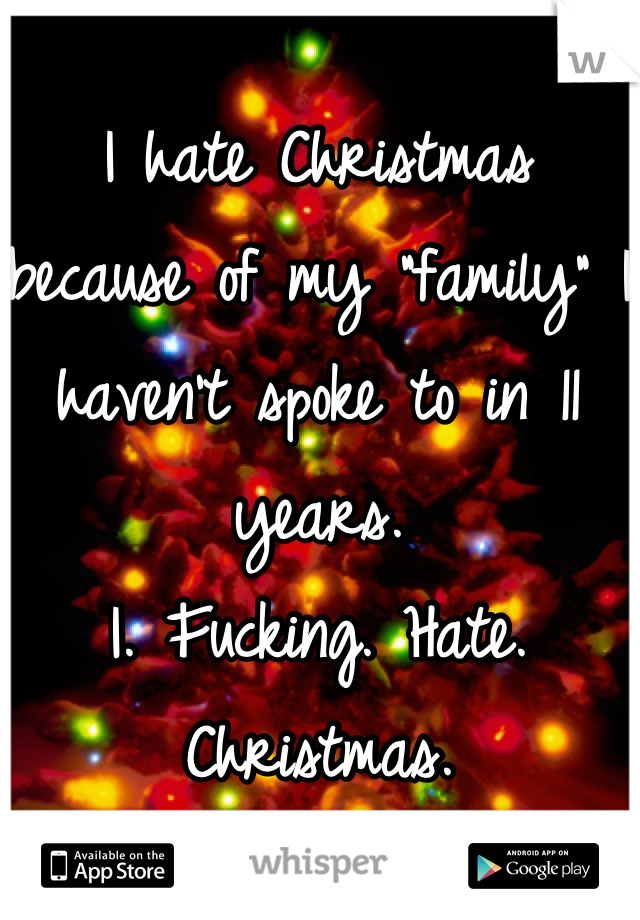 I hate Christmas because of my "family" I haven't spoke to in 11 years. 
I. Fucking. Hate. Christmas.