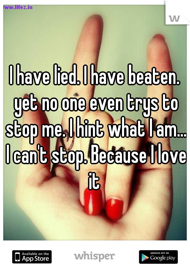 I have lied. I have beaten. yet no one even trys to stop me. I hint what I am... I can't stop. Because I love it 