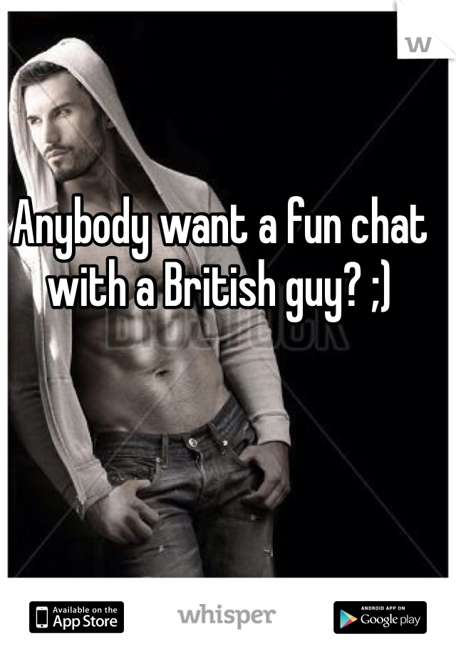 Anybody want a fun chat with a British guy? ;)
