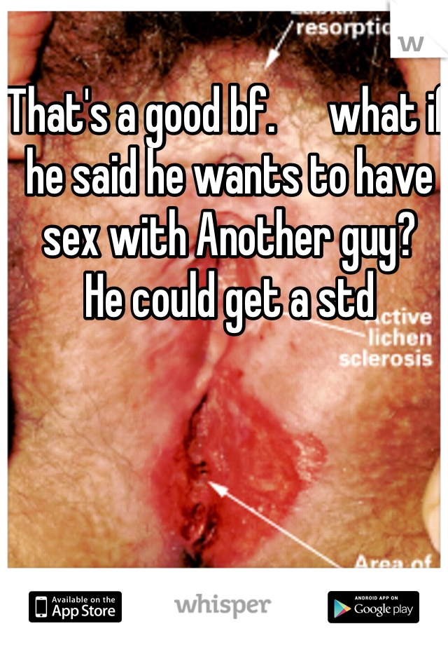 That's a good bf.      what if he said he wants to have sex with Another guy?       He could get a std  