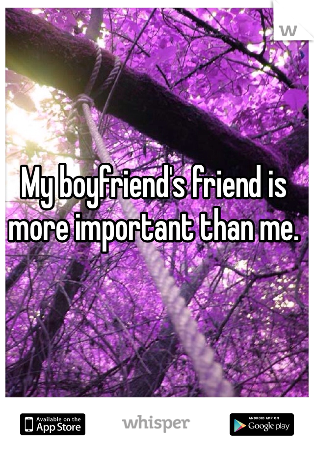 My boyfriend's friend is more important than me. 
