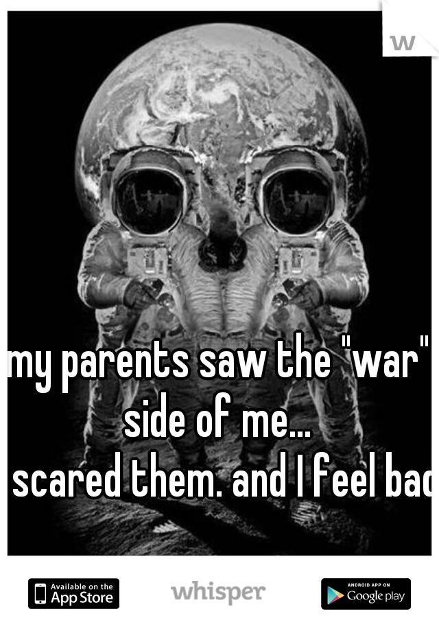 my parents saw the "war" side of me... 

I scared them. and I feel bad.