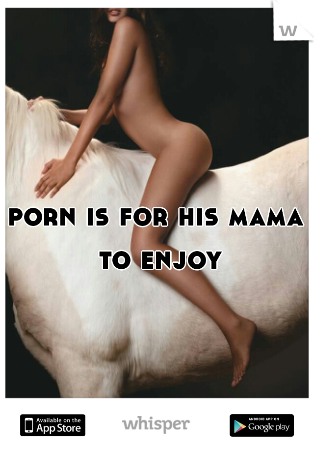 porn is for his mama to enjoy