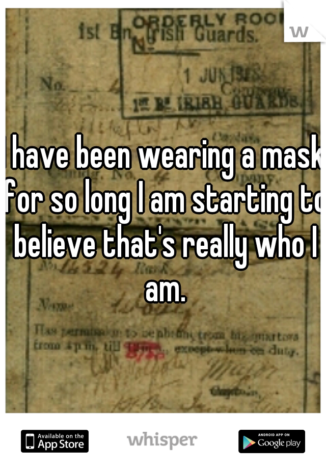 I have been wearing a mask for so long I am starting to believe that's really who I am.
