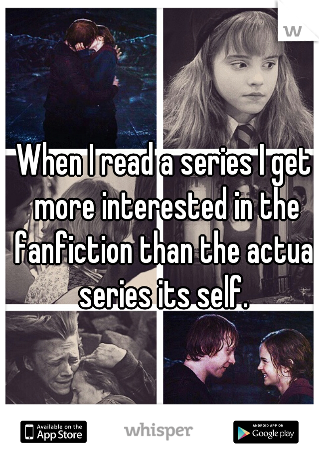 When I read a series I get more interested in the fanfiction than the actual series its self. 