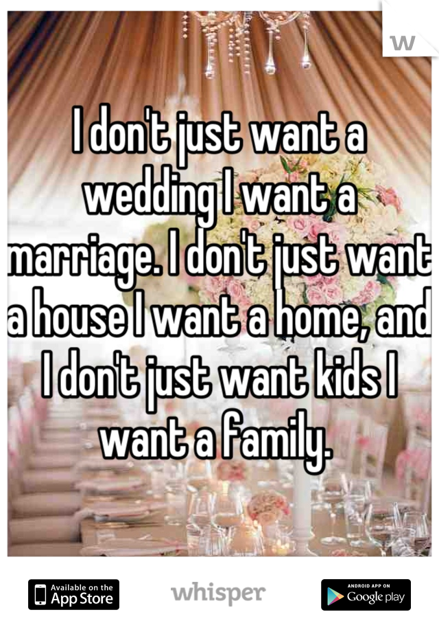 I don't just want a wedding I want a marriage. I don't just want a house I want a home, and I don't just want kids I want a family. 