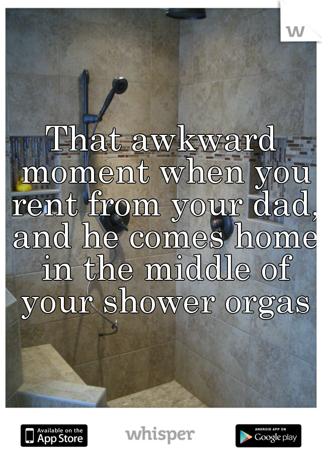That awkward moment when you rent from your dad, and he comes home in the middle of your shower orgasm