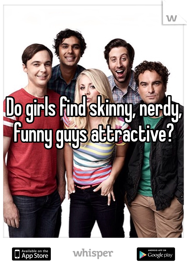 Do girls find skinny, nerdy, funny guys attractive?