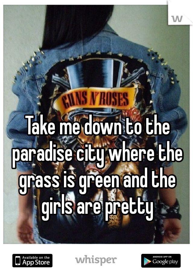 Take me down to the paradise city where the grass is green and the girls are pretty