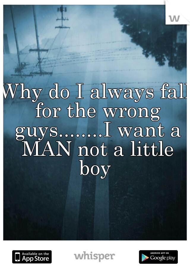 

Why do I always fall for the wrong guys........I want a MAN not a little boy 