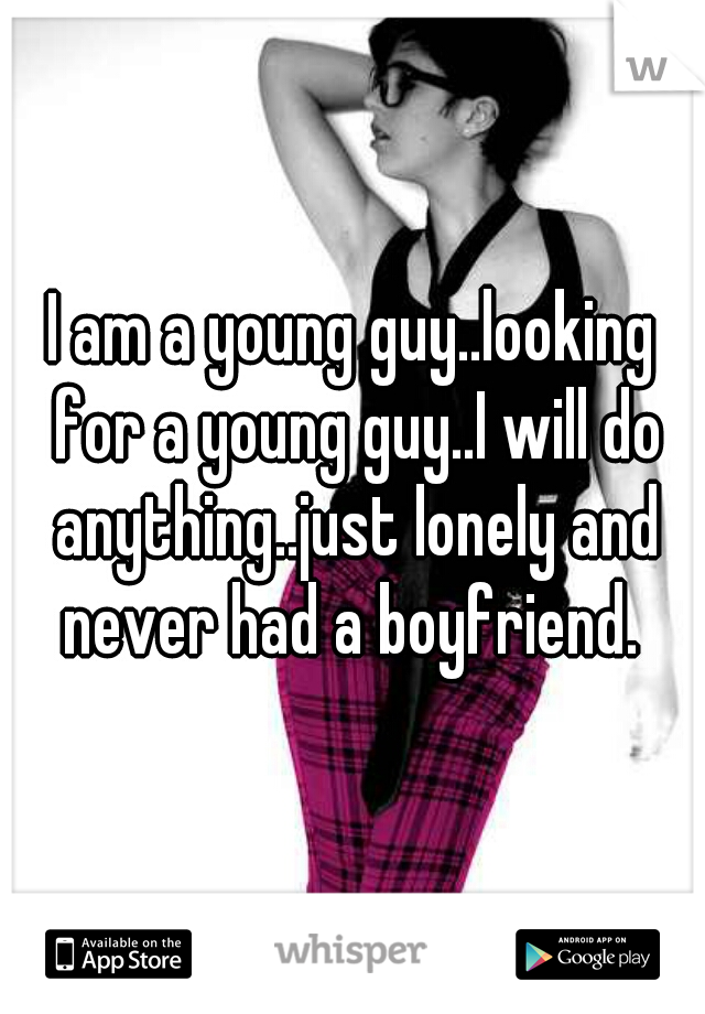 I am a young guy..looking for a young guy..I will do anything..just lonely and never had a boyfriend. 