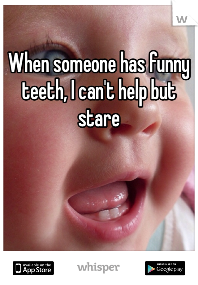 When someone has funny teeth, I can't help but stare