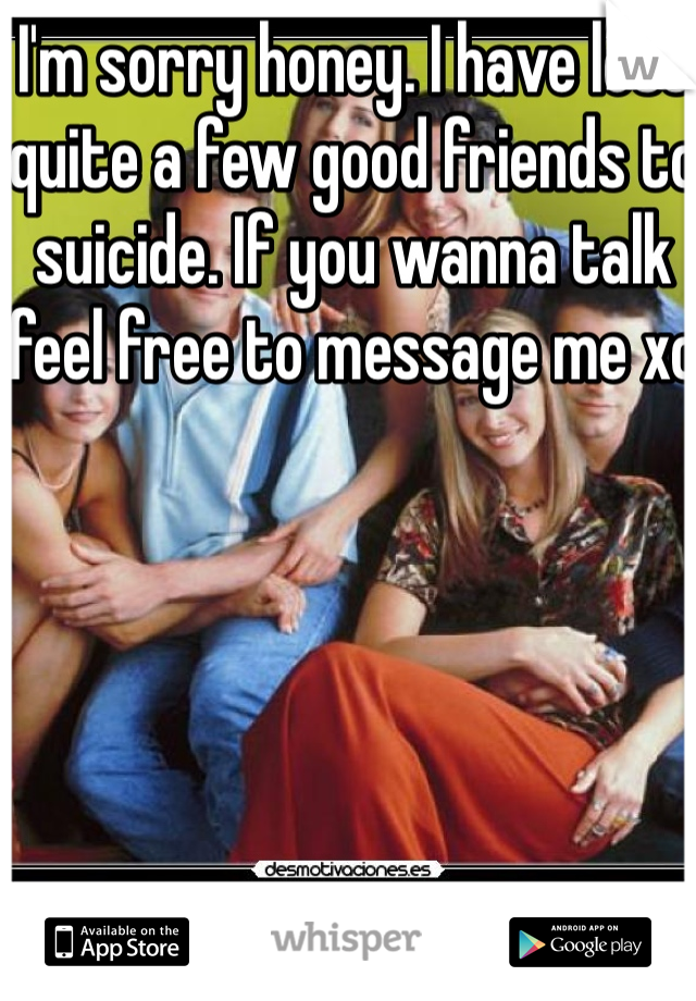 I'm sorry honey. I have lost quite a few good friends to suicide. If you wanna talk feel free to message me xo 