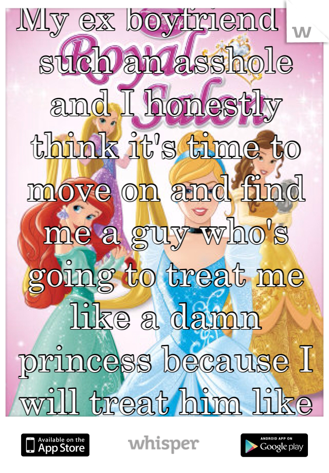My ex boyfriend is such an asshole and I honestly think it's time to move on and find me a guy who's going to treat me like a damn princess because I will treat him like a prince.