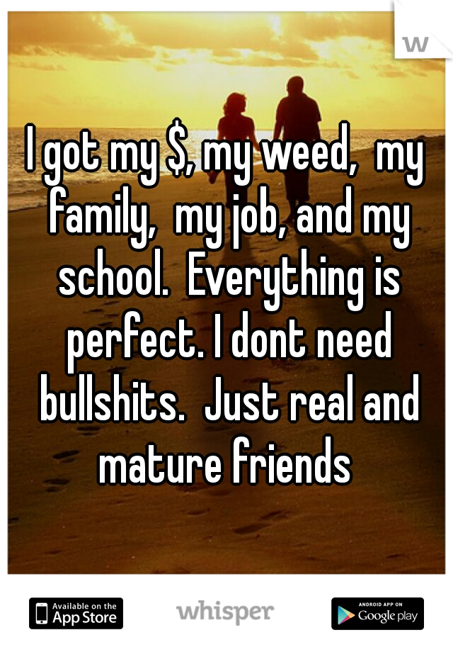 I got my $, my weed,  my family,  my job, and my school.  Everything is perfect. I dont need bullshits.  Just real and mature friends 
