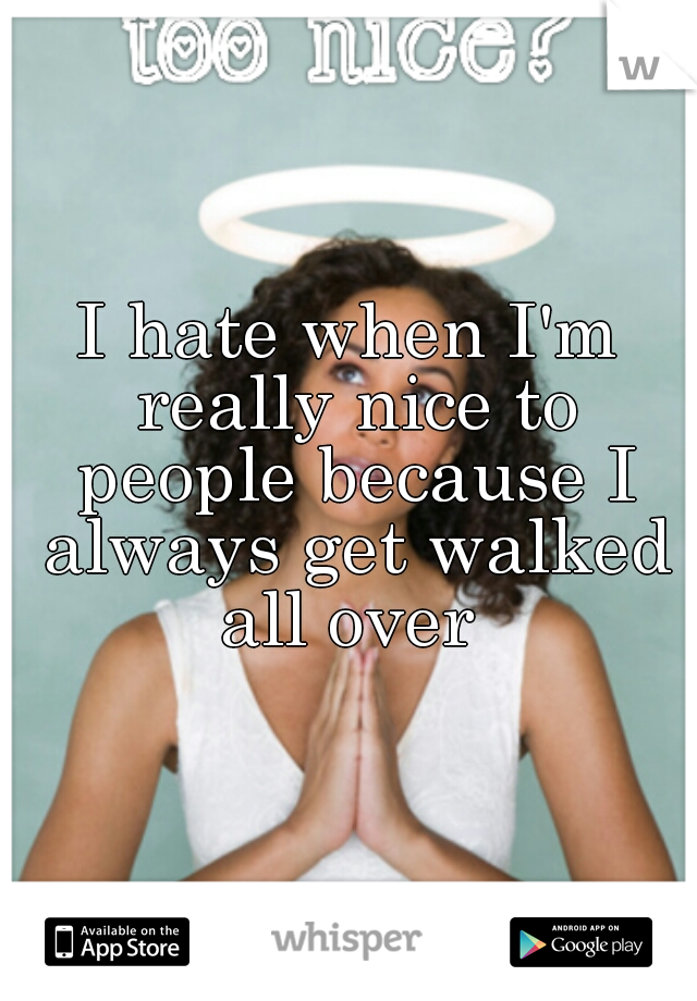 I hate when I'm really nice to people because I always get walked all over 
