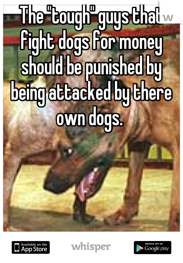 The "tough" guys that fight dogs for money should be punished by being attacked by there own dogs. 