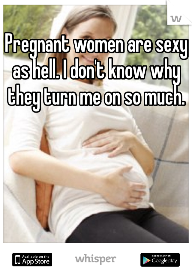 Pregnant women are sexy as hell. I don't know why they turn me on so much. 