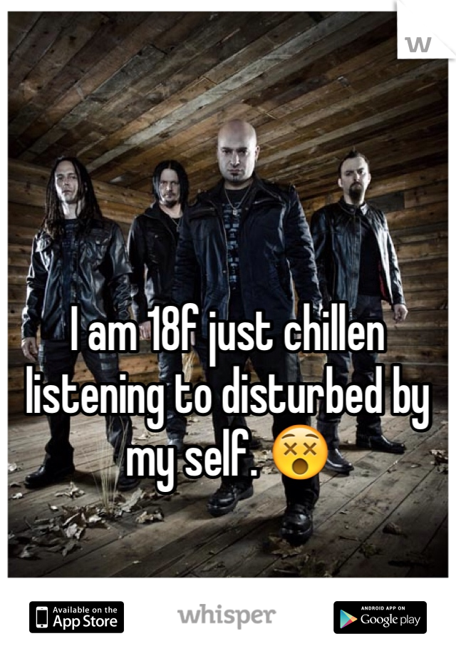 I am 18f just chillen listening to disturbed by my self. 😵