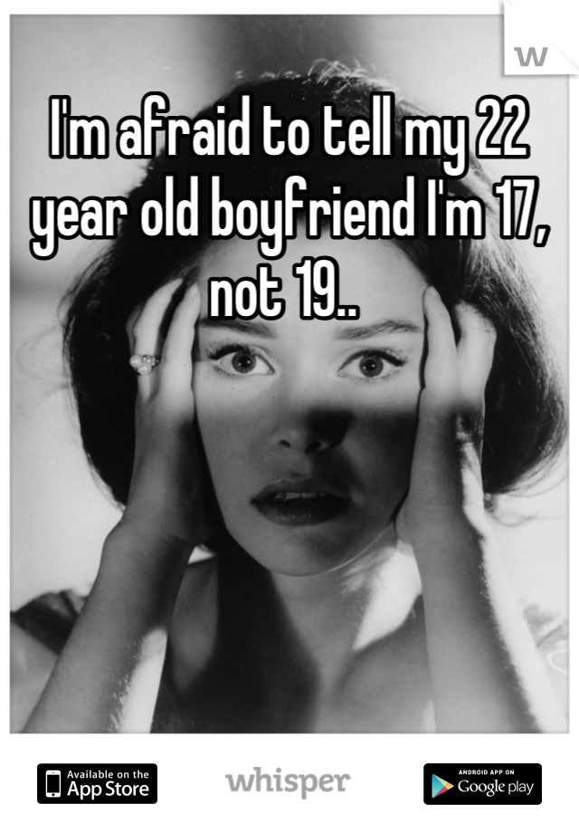 I'm afraid to tell my 22 year old boyfriend I'm 17, not 19.. 