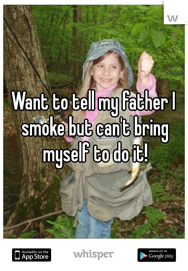 Want to tell my father I smoke but can't bring myself to do it!