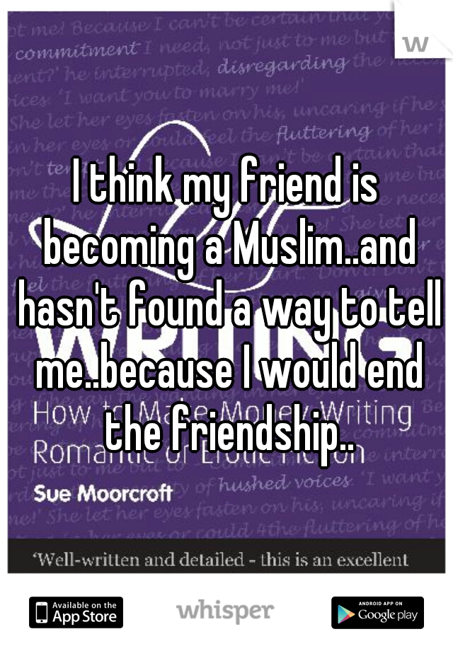 I think my friend is becoming a Muslim..and hasn't found a way to tell me..because I would end the friendship..