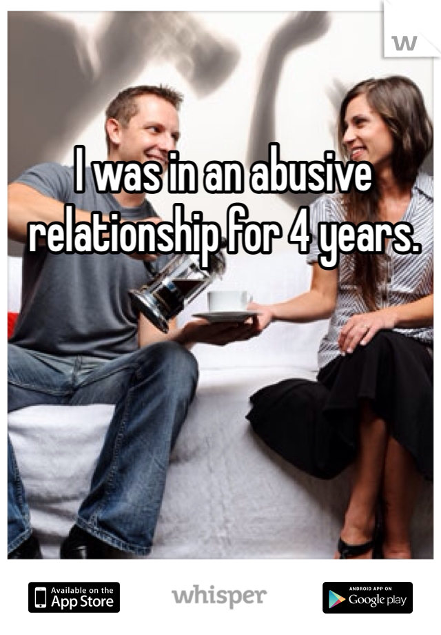 I was in an abusive relationship for 4 years.