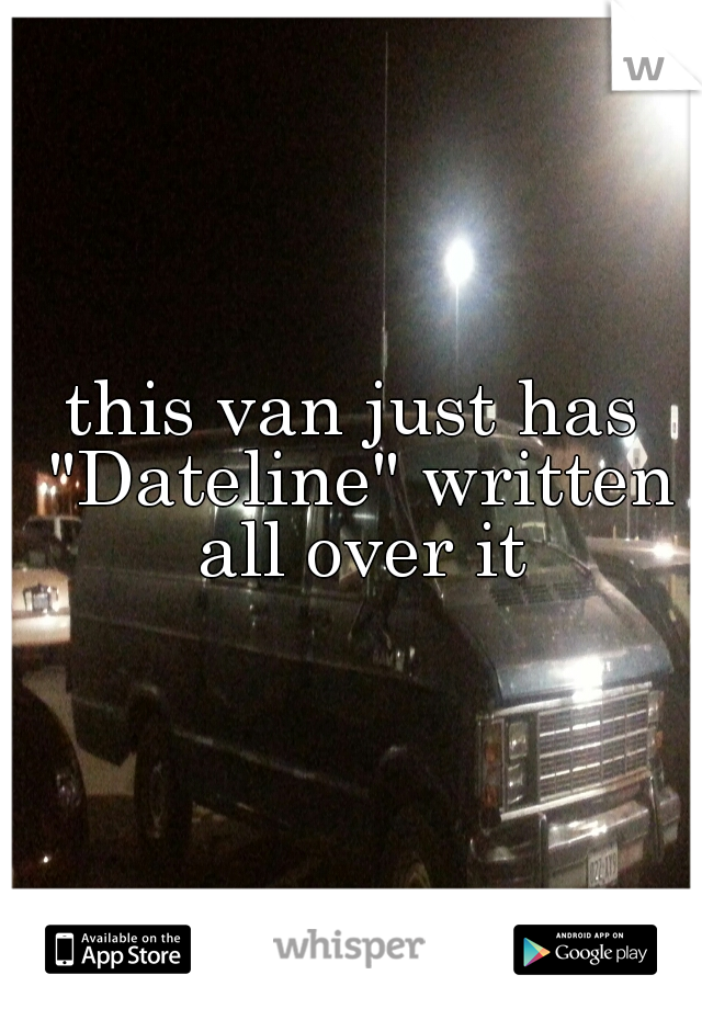 this van just has "Dateline" written all over it