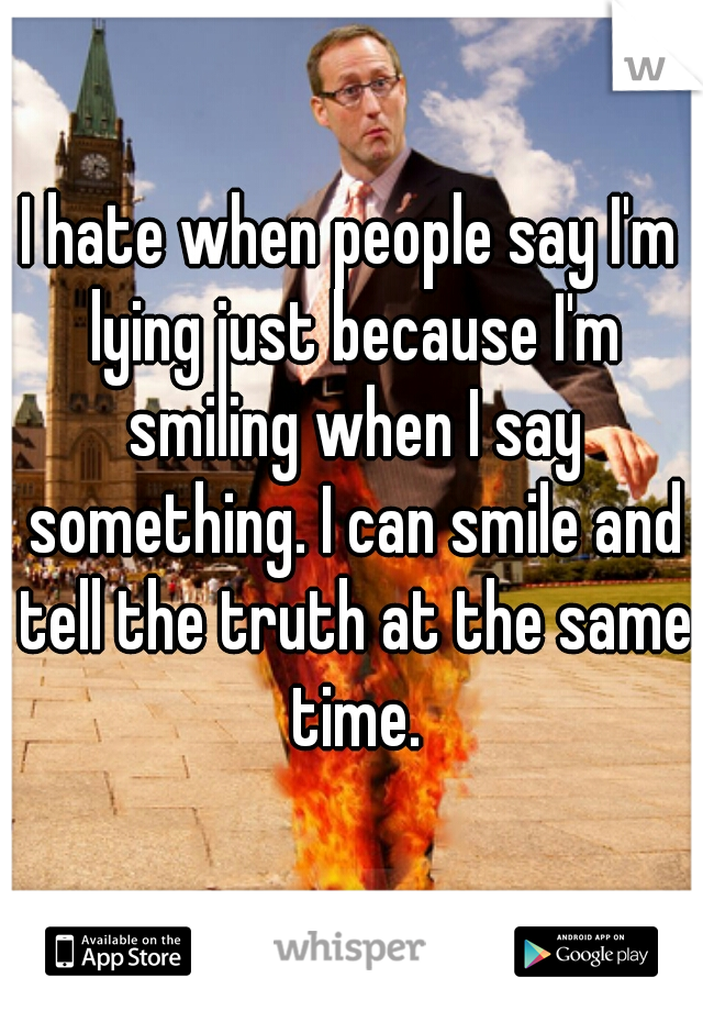 I hate when people say I'm lying just because I'm smiling when I say something. I can smile and tell the truth at the same time.