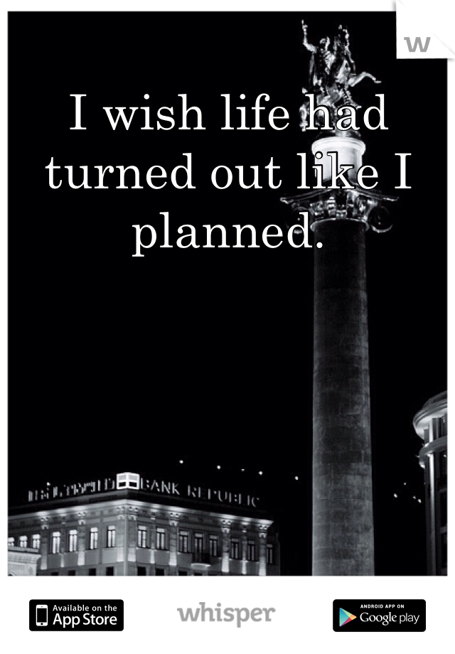 I wish life had turned out like I planned. 