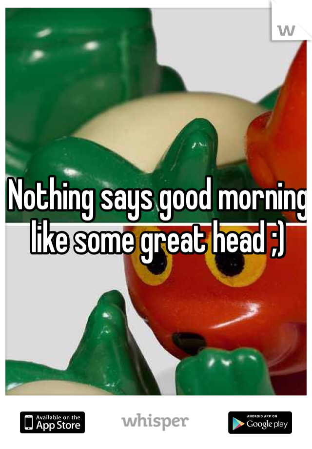 Nothing says good morning like some great head ;) 