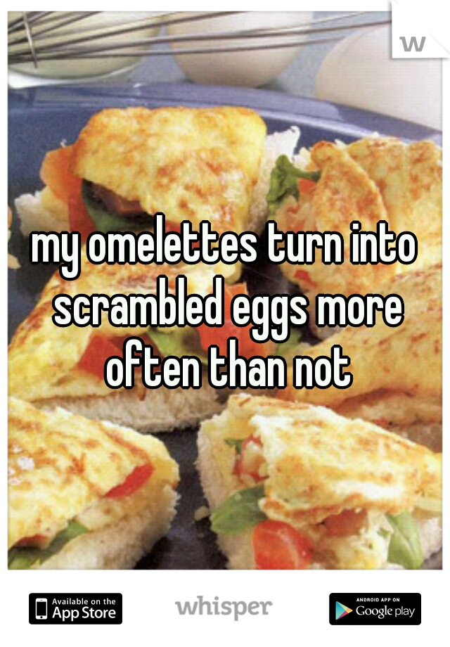 my omelettes turn into scrambled eggs more often than not