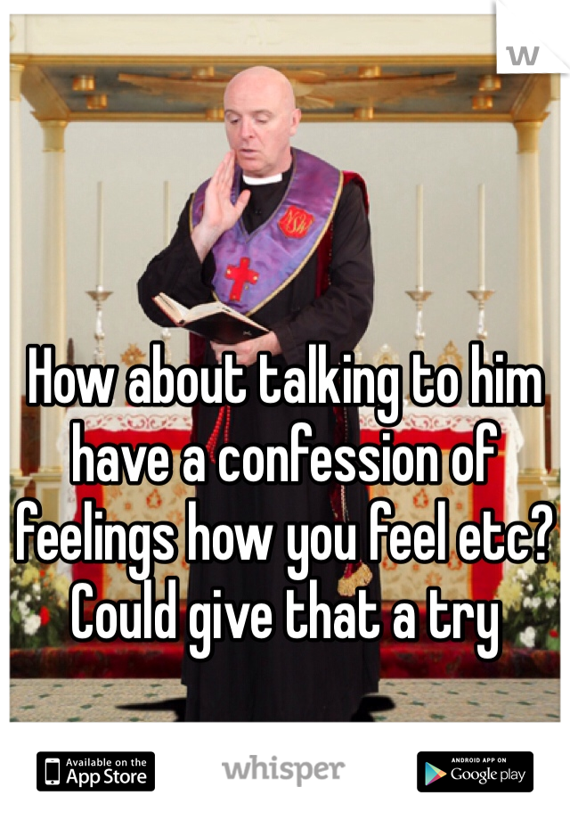 How about talking to him have a confession of feelings how you feel etc? Could give that a try 